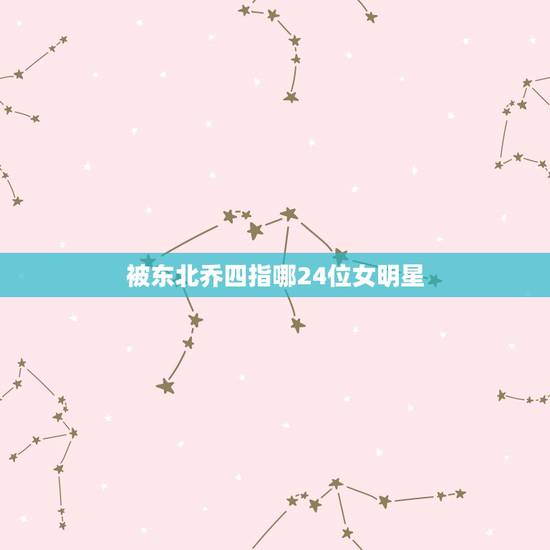 被东北乔四指哪24位女明星，霸占过24位女明星，狠的时候连自己都砍的东