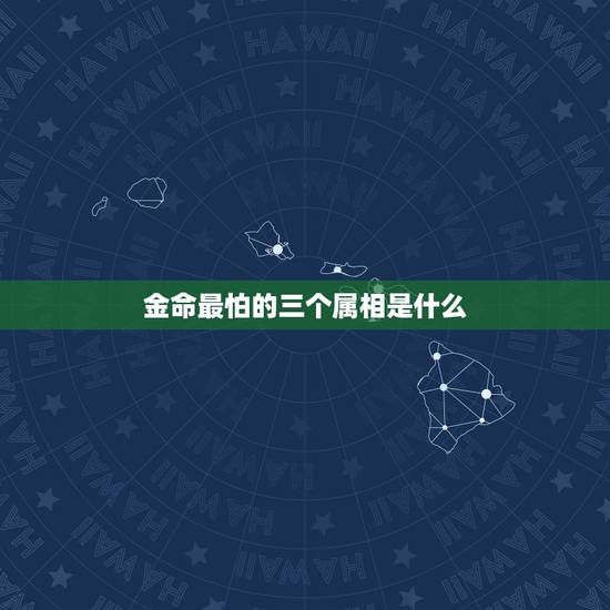 金命最怕的三个属相是什么,金命的人属什么 金命最怕的三个属相是什么,金命的人属什么