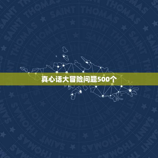 真心话大冒险问题500个，真心话大冒险经典问题有哪些？