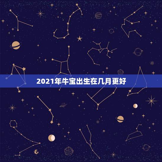 2021年牛宝出生在几月更好,2021年属牛忌讳几月出生 2021年牛宝出生在几月更好,2021年属牛忌讳几月出生