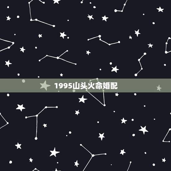 1995山头火命婚配,就因为男生是95年的山头火命女生是96年的涧下水 1995山头火命婚配,就因为男生是95年的山头火命女生是96年的涧下水