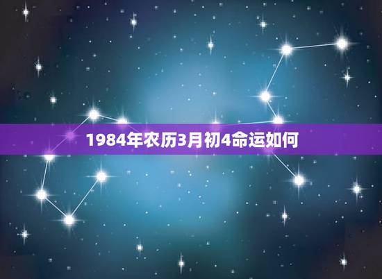 1984年农历3月初4命运如何，您好~我男朋友是1984年农历3月初4