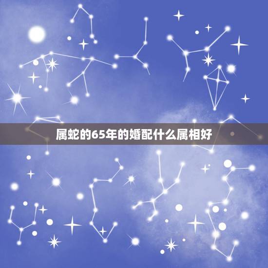 属蛇的65年的婚配什么属相好,属蛇的配什么属相好 属蛇的65年的婚配什么属相好,属蛇的配什么属相好