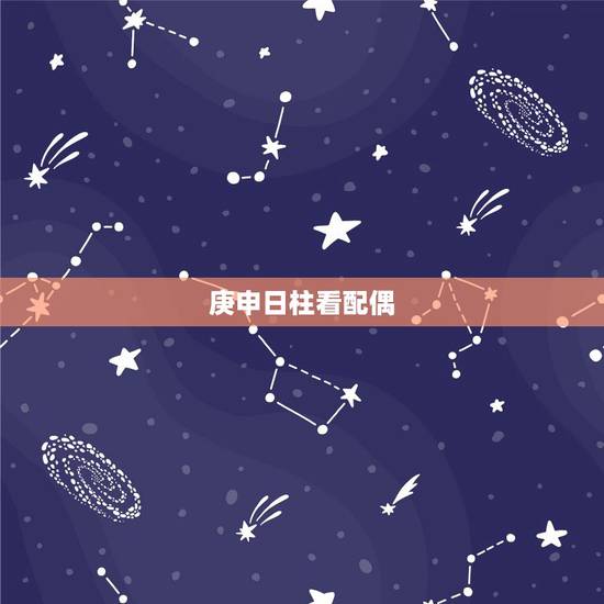 庚申日柱看配偶,庚申日柱看配偶家境 庚申日柱看配偶,庚申日柱看配偶家境