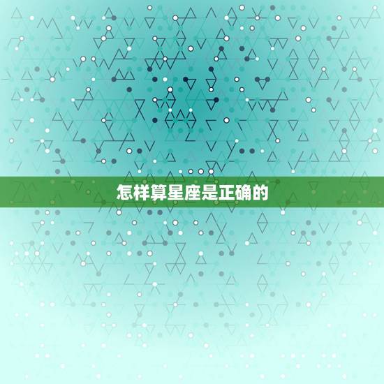 怎样算星座是正确的，十二星座怎么算最正确？