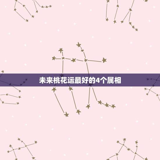 未来桃花运最好的4个属相，属龙今年桃花运咋样