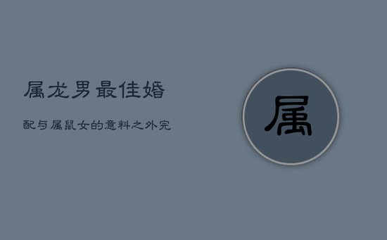 属龙男最佳婚配：与属鼠女的意料之外完美搭配