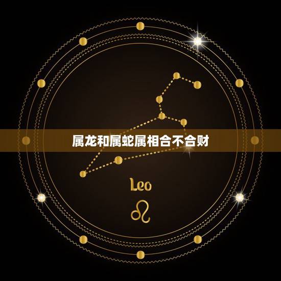 属龙和属蛇属相合不合财，属龙和属蛇属相可合？