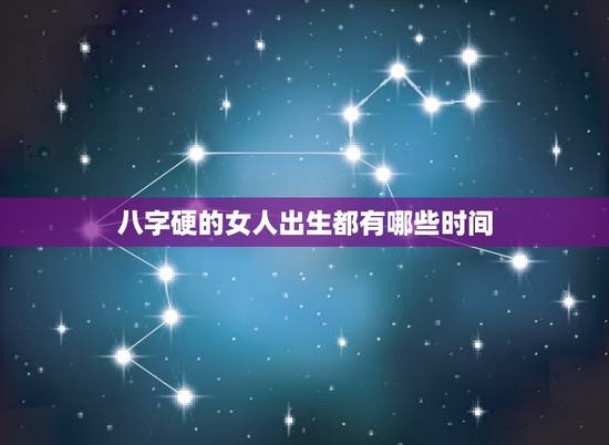 八字硬的女人出生都有哪些时间,八字大的人命好不好 八字硬的女人出生都有哪些时间,八字大的人命好不好