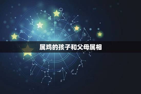 属鸡的孩子和父母属相，男属猴，女属鸡，要个什么属相的孩子比较好？