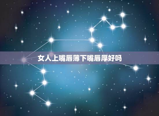 女人上嘴唇薄下嘴唇厚好吗，上唇薄下唇厚的女孩什么性格，预示什么，