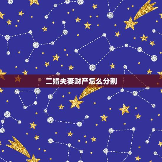二婚夫妻财产怎么分割，二婚离婚财产如何分割新婚姻法？