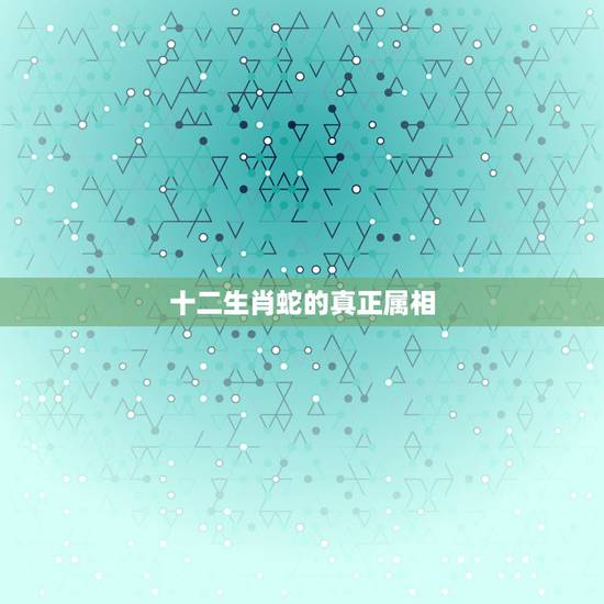 十二生肖蛇的真正属相,十二生肖中的蛇,是什么蛇? 十二生肖蛇的真正属相,十二生肖中的蛇,是什么蛇?