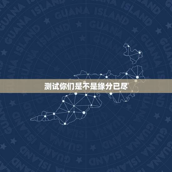 测试你们是不是缘分已尽,测二人缘分是否已尽姓名 测试你们是不是缘分已尽,测二人缘分是否已尽姓名
