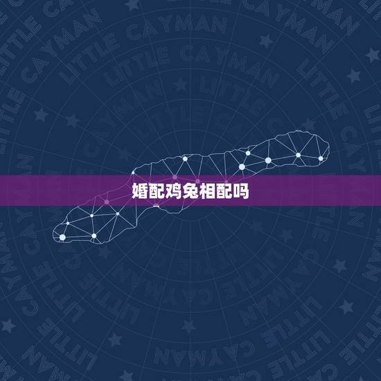 婚配鸡兔相配吗，鸡和兔相配吗