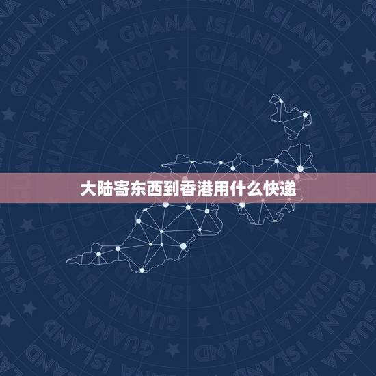 大陆寄东西到香港用什么快递，请问从大陆寄东西到香港要怎么寄？去哪寄？