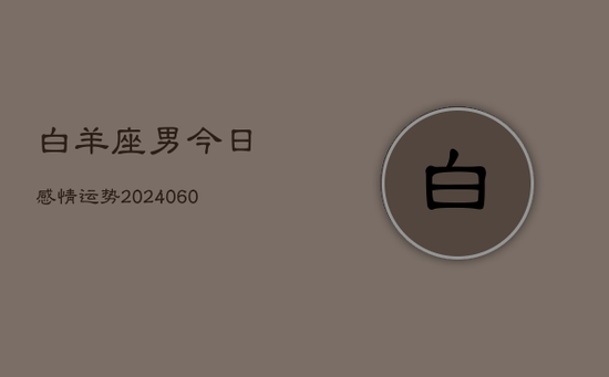 白羊座男今日感情运势(20240605) 白羊座男今日感情运势(20240605)