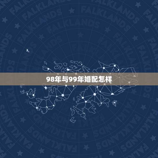 98年与99年婚配怎样,1998年男和1999年的女可以婚配吗 98年与99年婚配怎样,1998年男和1999年的女可以婚配吗
