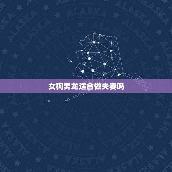 女狗男龙适合做夫妻吗 女狗男龙的婚姻相配吗 女狗男龙适合做夫妻吗 女狗男龙的婚姻相配吗