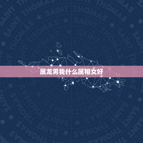 属龙男我什么属相女好，属龙的男生找属什么生肖女生最好
