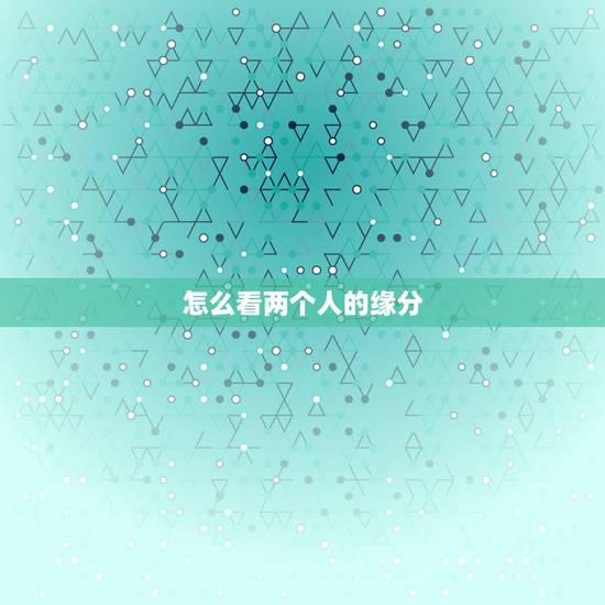 怎么看两个人的缘分,怎么测试两个人的缘分? 怎么看两个人的缘分,怎么测试两个人的缘分?