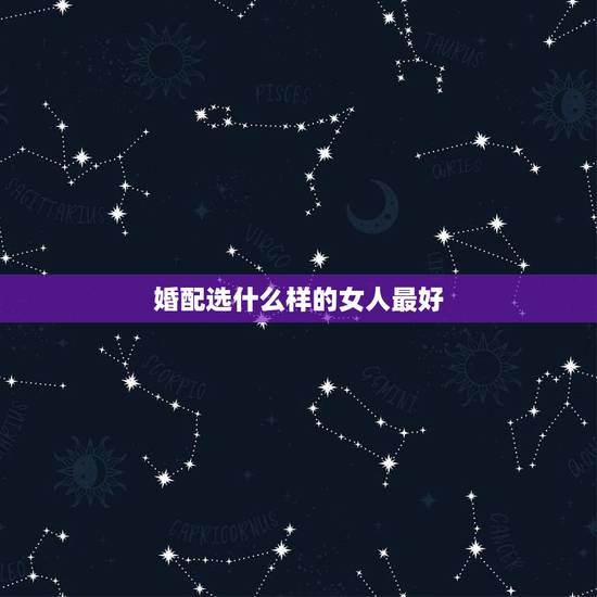 婚配选什么样的女人最好,女生属龙的和什么属相最配,女性属龙的属相婚配表 婚配选什么样的女人最好,女生属龙的和什么属相最配,女性属龙的属相婚配表