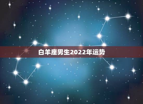 白羊座男生2022年运势，属蛇白羊座2021年运势及运程 命运如何