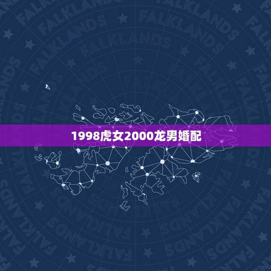 1998虎女2000龙男婚配,1998年属虎的是什么命 1998虎女2000龙男婚配,1998年属虎的是什么命