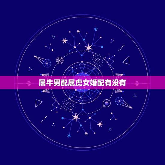 属牛男配属虎女婚配有没有,男属牛女属虎的婚配怎么样?能结婚吗 属牛男配属虎女婚配有没有,男属牛女属虎的婚配怎么样?能结婚吗