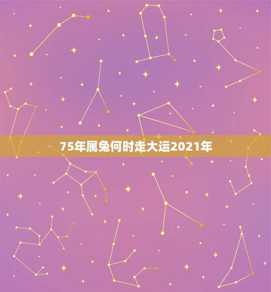 75年属兔何时走大运2021年,1975年2021年属兔人的全年运势? 75年属兔何时走大运2021年,1975年2021年属兔人的全年运势?