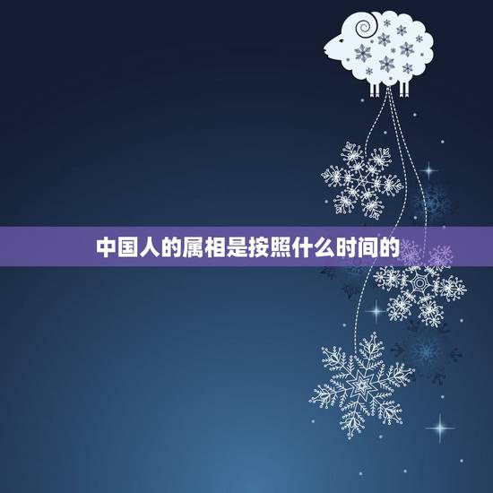 中国人的属相是按照什么时间的,十二生肖确定的时间 中国人的属相是按照什么时间的,十二生肖确定的时间