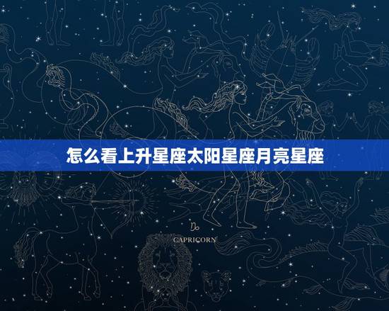 怎么看上升星座太阳星座月亮星座，怎么才能知道自己的太阳星座、上升星座和