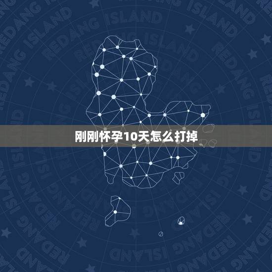 刚刚怀孕10天怎么打掉，我女朋友怀孕十天左右该怎么打胎