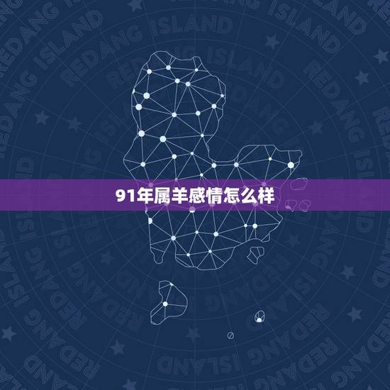 91年属羊感情怎么样,1991年属羊是什么命 91年属羊感情怎么样,1991年属羊是什么命