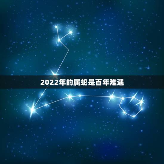 2022年的属蛇是百年难遇，属蛇的人是哪年的