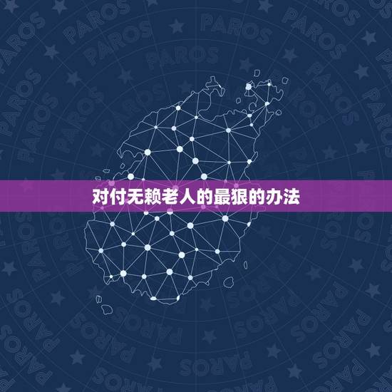 对付无赖老人的最狠的办法，遇到倚老卖老泼皮无赖的老人怎么办，只能生
