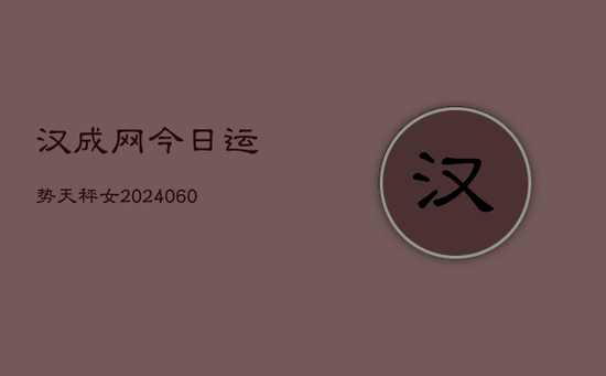 汉成网今日运势天秤女(20240605) 汉成网今日运势天秤女(20240605)