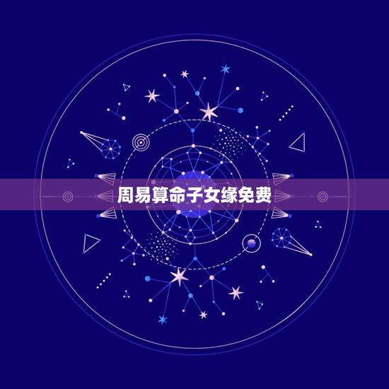 周易算命子女缘免费 免费算命一生有几个子女 周易算命子女缘免费 免费算命一生有几个子女