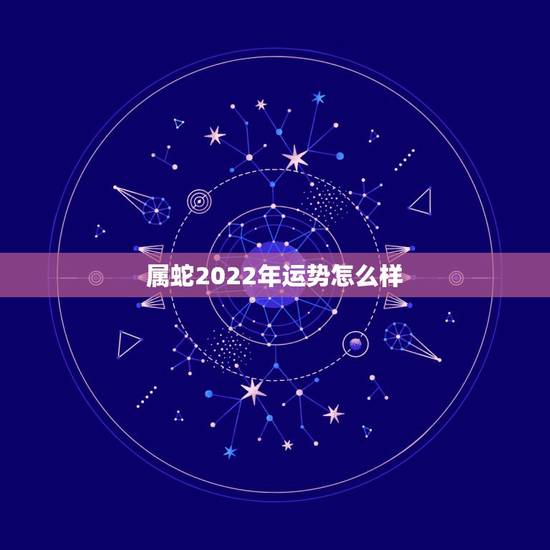 属蛇2022年运势怎么样，2022年属蛇人的全年运势