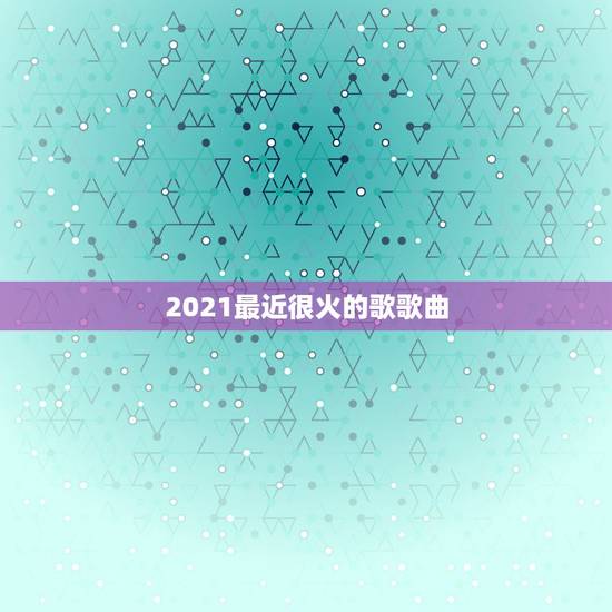 2021最近很火的歌歌曲，2023抖音最火歌曲有什么？