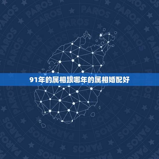 91年的属相跟哪年的属相婚配好，91年属羊最佳婚配属相