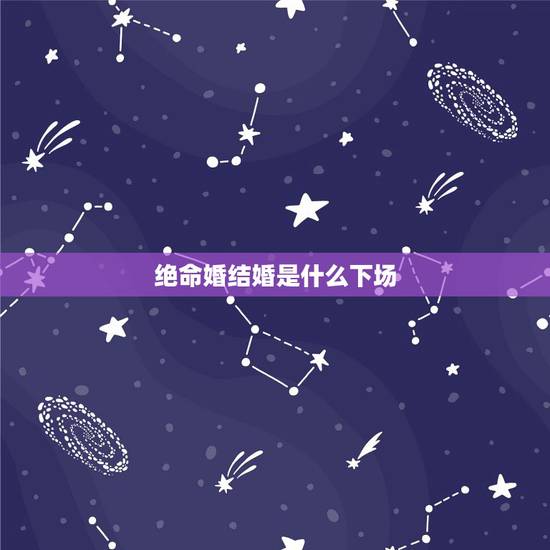 绝命婚结婚是什么下场,算命我和女友是绝命婚,她命比我硬,会克死我,家里 绝命婚结婚是什么下场,算命我和女友是绝命婚,她命比我硬,会克死我,家里