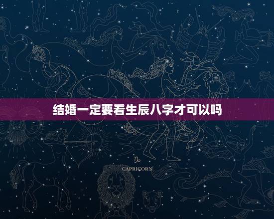 结婚一定要看生辰八字才可以吗,你好,请问结婚需要看生辰八字? 结婚一定要看生辰八字才可以吗,你好,请问结婚需要看生辰八字?