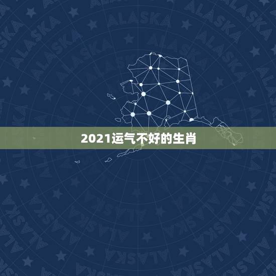 2021运气不好的生肖，2021年运势最差的生肖