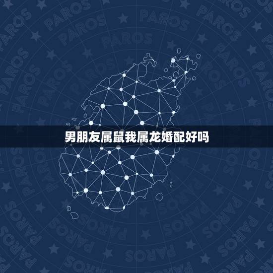 男朋友属鼠我属龙婚配好吗,男属鼠的和女属龙的相配吗 男朋友属鼠我属龙婚配好吗,男属鼠的和女属龙的相配吗