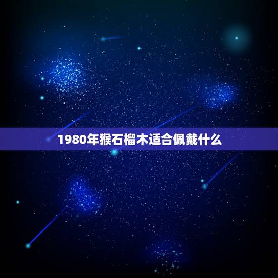 1980年猴石榴木适合佩戴什么,我1980年出生石榴木命五行缺火应戴什 1980年猴石榴木适合佩戴什么,我1980年出生石榴木命五行缺火应戴什