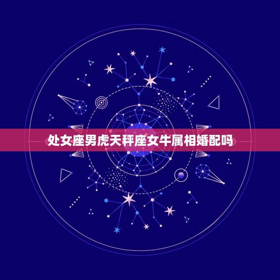 处女座男虎天秤座女牛属相婚配吗,处女座男的和天枰座女的合不合? 处女座男虎天秤座女牛属相婚配吗,处女座男的和天枰座女的合不合?