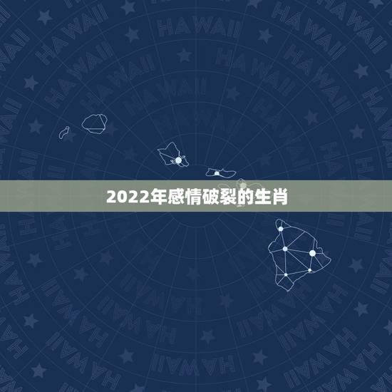 2022年感情破裂的生肖，2022年旧爱复合生肖