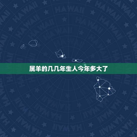 属羊的几几年生人今年多大了,1967年出生属羊的人今年多大 属羊的几几年生人今年多大了,1967年出生属羊的人今年多大