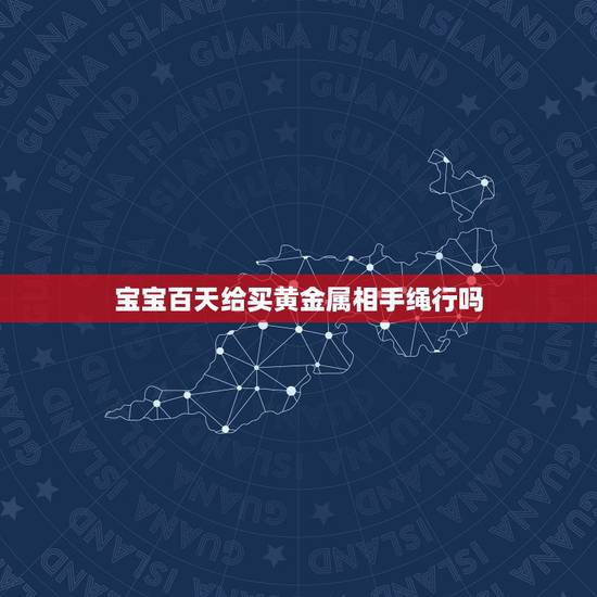 宝宝百天给买黄金属相手绳行吗，给宝宝买金锁什么时候合适
